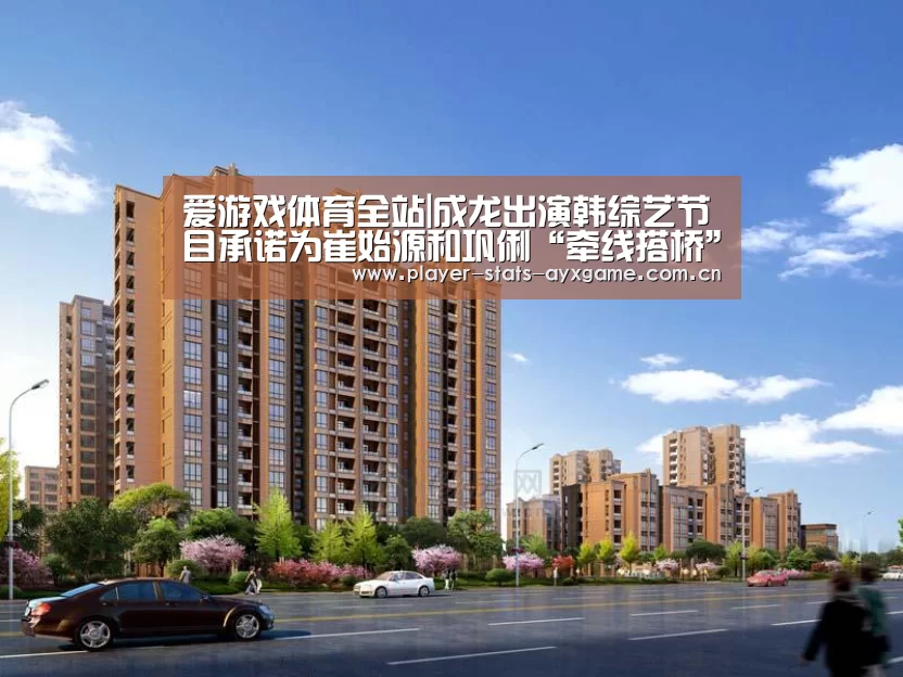 爱游戏体育全站|成龙出演韩综艺节目承诺为崔始源和巩俐“牵线搭桥”(图1) 爱游戏体育全站