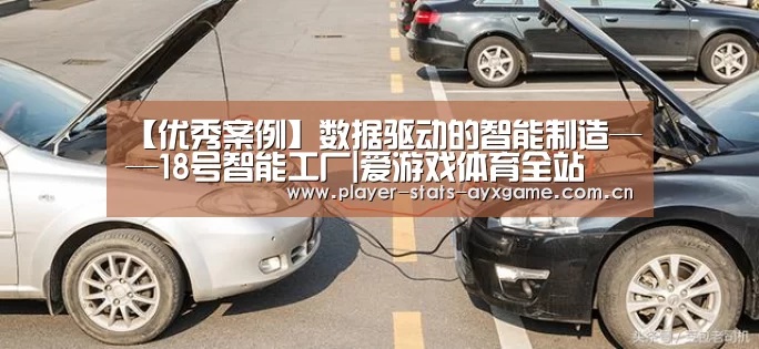 【优秀案例】数据驱动的智能制造——18号智能工厂|爱游戏体育全站(图1) 爱游戏体育全站